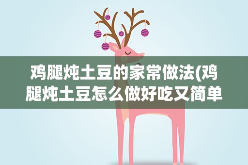 鸡腿炖土豆的家常做法(鸡腿炖土豆怎么做好吃又简单窍门)