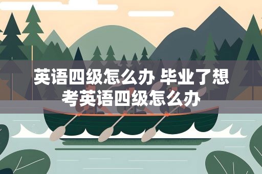 英语四级怎么办 毕业了想考英语四级怎么办