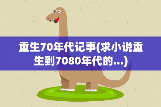 重生70年代记事(求小说重生到7080年代的...)