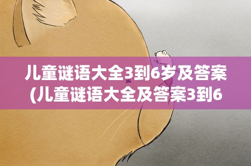 儿童谜语大全3到6岁及答案(儿童谜语大全及答案3到6岁)