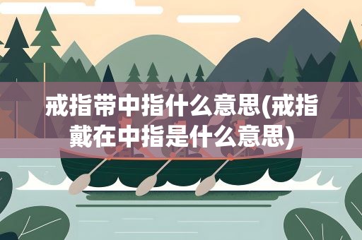戒指带中指什么意思(戒指戴在中指是什么意思)