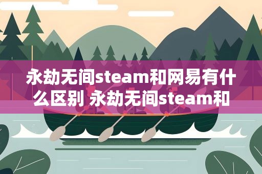 永劫无间steam和网易有什么区别 永劫无间steam和网易有什么区别吗