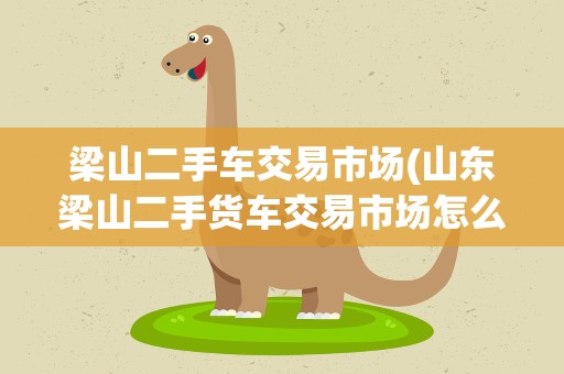 梁山二手车交易市场(山东梁山二手货车交易市场怎么样)