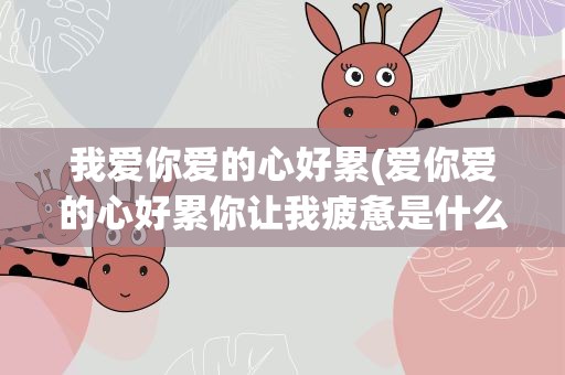 我爱你爱的心好累(爱你爱的心好累你让我疲惫是什么歌)