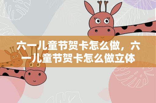 六一儿童节贺卡怎么做，六一儿童节贺卡怎么做立体