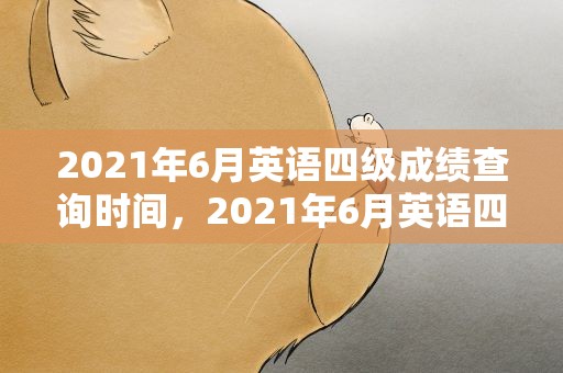 2021年6月英语四级成绩查询时间，2021年6月英语四级成绩什么时候公布