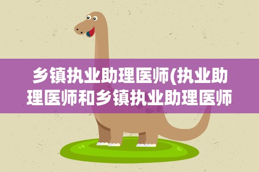 乡镇执业助理医师(执业助理医师和乡镇执业助理医师有什么区别)