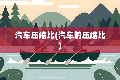 汽车压缩比(汽车的压缩比)