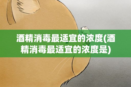 酒精消毒最适宜的浓度(酒精消毒最适宜的浓度是)