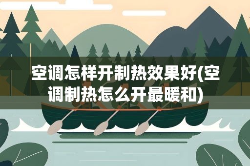 空调怎样开制热效果好(空调制热怎么开最暖和)