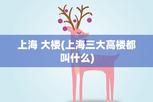 上海 大楼(上海三大高楼都叫什么)