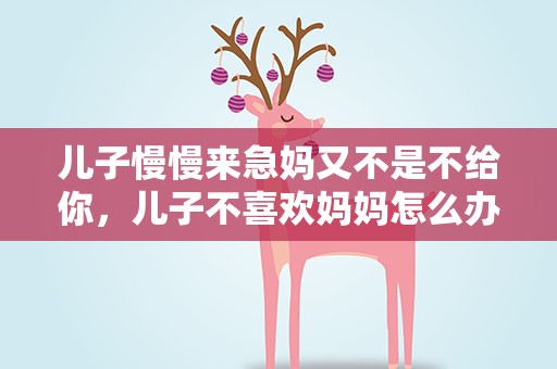 儿子慢慢来急妈又不是不给你，儿子不喜欢妈妈怎么办