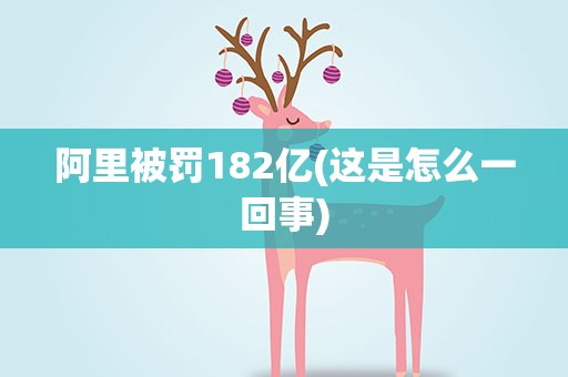 阿里被罚182亿(这是怎么一回事)