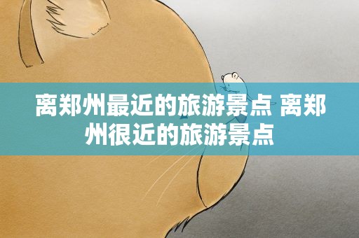 离郑州最近的旅游景点 离郑州很近的旅游景点