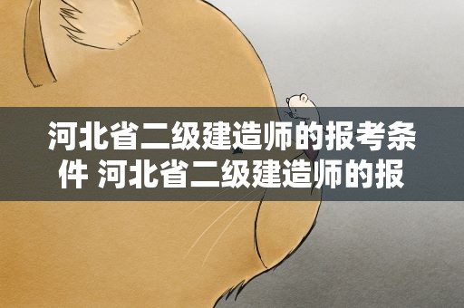 河北省二级建造师的报考条件 河北省二级建造师的报考条件要求