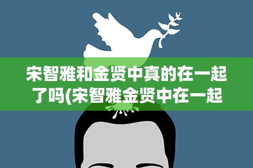 宋智雅和金贤中真的在一起了吗(宋智雅金贤中在一起多久)