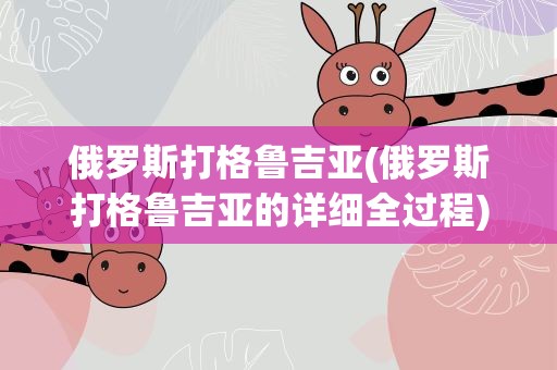俄罗斯打格鲁吉亚(俄罗斯打格鲁吉亚的详细全过程)