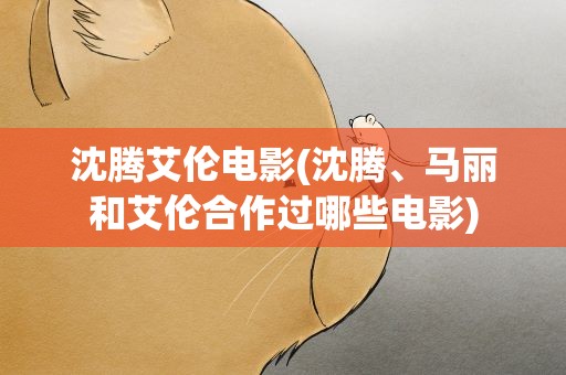 沈腾艾伦电影(沈腾、马丽和艾伦合作过哪些电影)