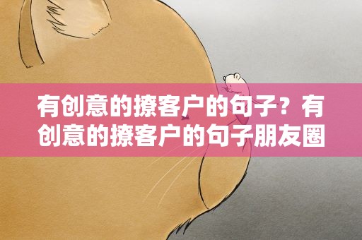 有创意的撩客户的句子？有创意的撩客户的句子朋友圈营销标题