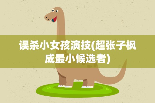 误杀小女孩演技(超张子枫成最小候选者)