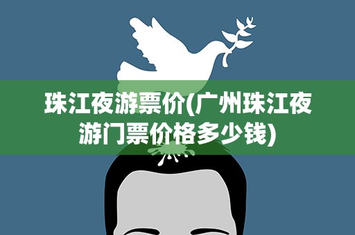 珠江夜游票价(广州珠江夜游门票价格多少钱)