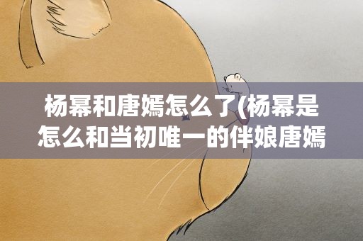杨幂和唐嫣怎么了(杨幂是怎么和当初唯一的伴娘唐嫣闹翻的)