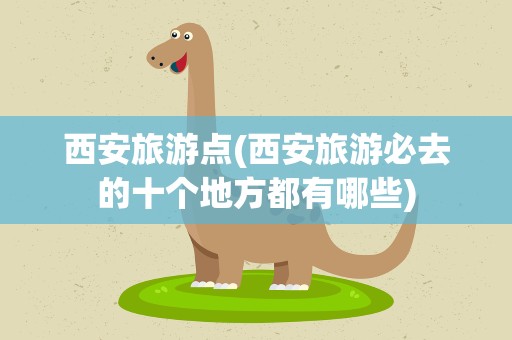 西安旅游点(西安旅游必去的十个地方都有哪些)