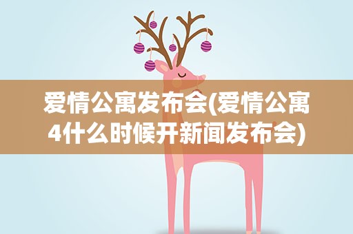爱情公寓发布会(爱情公寓4什么时候开新闻发布会)