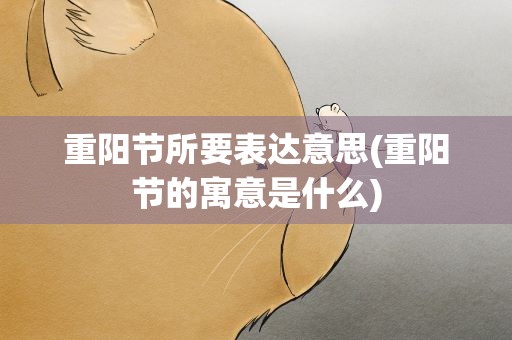 重阳节所要表达意思(重阳节的寓意是什么)