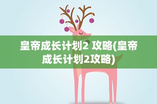 皇帝成长计划2 攻略(皇帝成长计划2攻略)