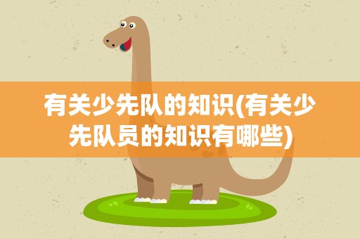 有关少先队的知识(有关少先队员的知识有哪些)