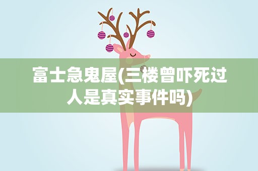 富士急鬼屋(三楼曾吓死过人是真实事件吗)
