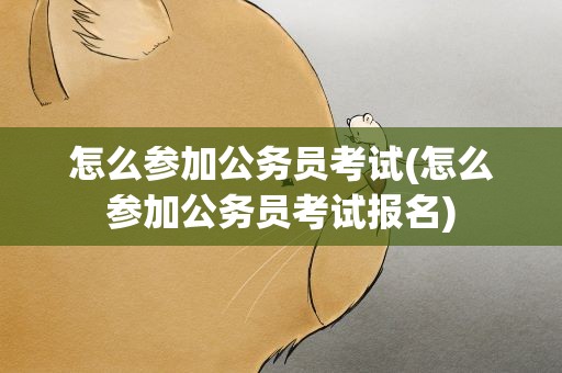 怎么参加公务员考试(怎么参加公务员考试报名)