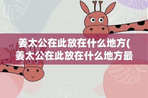 姜太公在此放在什么地方(姜太公在此放在什么地方最好)
