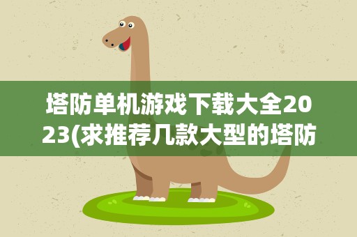 塔防单机游戏下载大全2023(求推荐几款大型的塔防类单机游戏)