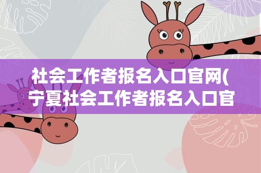 社会工作者报名入口官网(宁夏社会工作者报名入口官网)