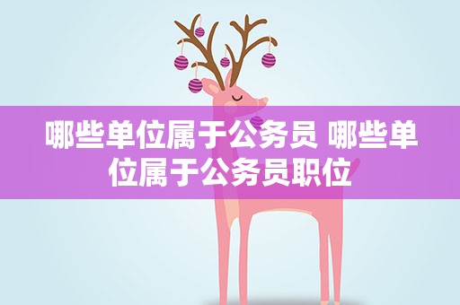 哪些单位属于公务员 哪些单位属于公务员职位