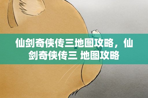 仙剑奇侠传三地图攻略，仙剑奇侠传三 地图攻略