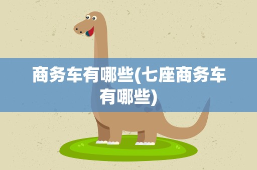 商务车有哪些(七座商务车有哪些)