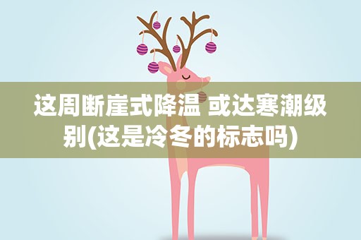 这周断崖式降温 或达寒潮级别(这是冷冬的标志吗)