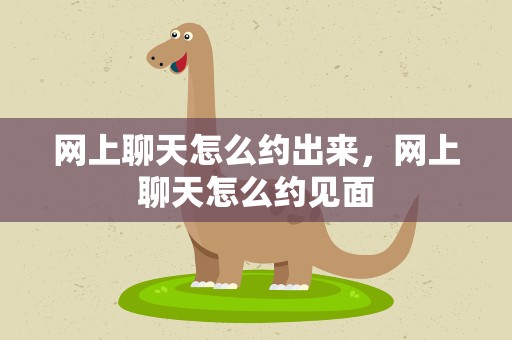 网上聊天怎么约出来，网上聊天怎么约见面