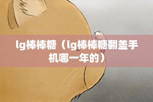 lg棒棒糖（lg棒棒糖翻盖手机哪一年的）