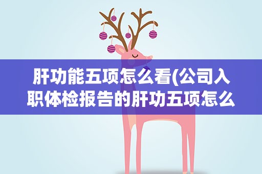 肝功能五项怎么看(公司入职体检报告的肝功五项怎么看)