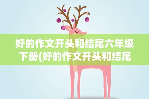 好的作文开头和结尾六年级下册(好的作文开头和结尾六年级下册其中)