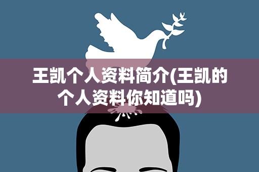 王凯个人资料简介(王凯的个人资料你知道吗)