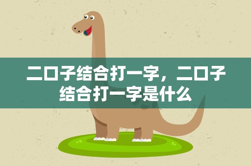 二口子结合打一字，二口子结合打一字是什么