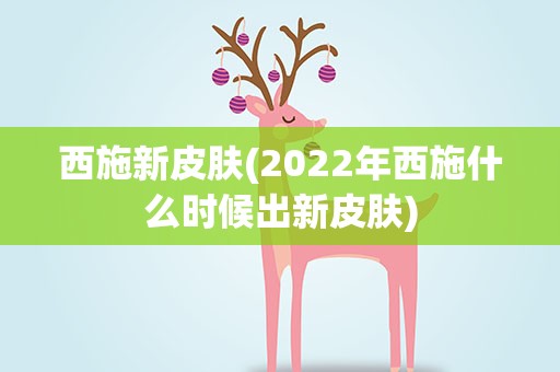 西施新皮肤(2022年西施什么时候出新皮肤)