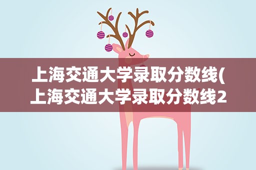 上海交通大学录取分数线(上海交通大学录取分数线2021)