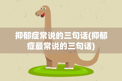 抑郁症常说的三句话(抑郁症最常说的三句话)
