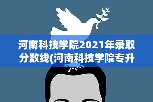 河南科技学院2021年录取分数线(河南科技学院专升本分数线2021)